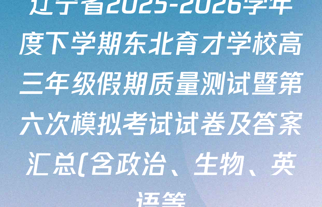 辽宁省2025-2026学年度下学期东北育才学校高三年级假期质量测试暨第六次模拟考试试卷及答案汇总(含政治、生物、英语等) 辽宁省2025-2026学年度下学期东北育才学校高三年级假期质量测试暨第六次模拟考试试卷及答案汇总(含政治、生物、英语等)
