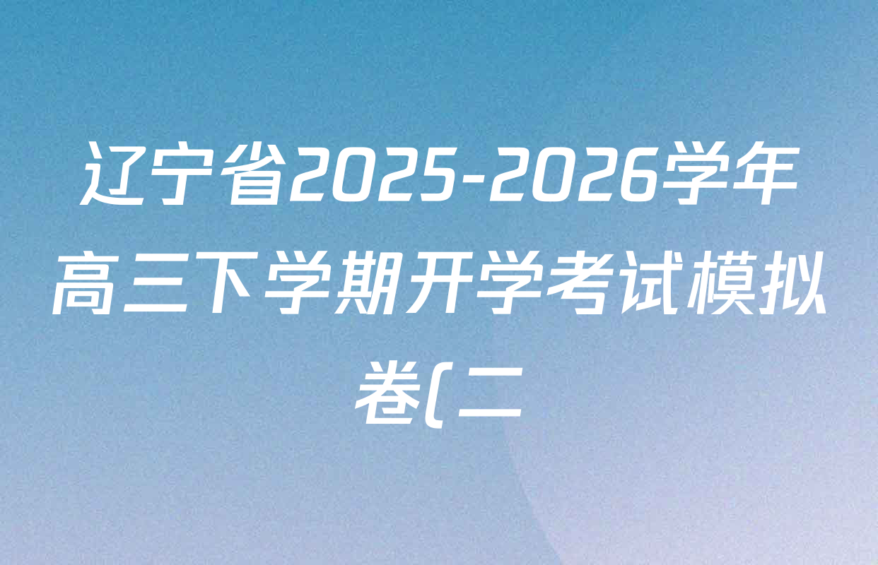 辽宁省2025-2026学年高三下学期开学考试模拟卷(二)各科答案及试卷(9科全) 辽宁省2025-2026学年高三下学期开学考试模拟卷(二)各科答案及试卷(9科全)