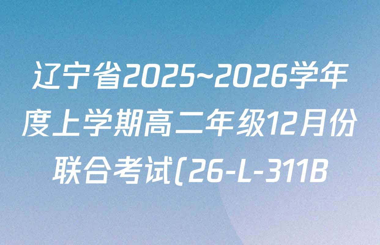 辽宁省2025~2026学年度上学期高二年级12月份联合考试(26-L-311B)试卷及答案汇总(含地理、化学、政治等9份) 辽宁省2025~2026学年度上学期高二年级12月份联合考试(26-L-311B)试卷及答案汇总(含地理、化学、政治等9份)