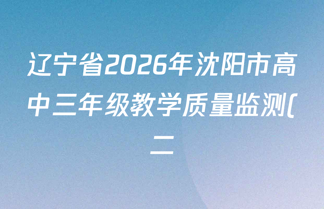 辽宁省2026年沈阳市高中三年级教学质量监测(二)各科试题及答案(9科全) 辽宁省2026年沈阳市高中三年级教学质量监测(二)各科试题及答案(9科全)