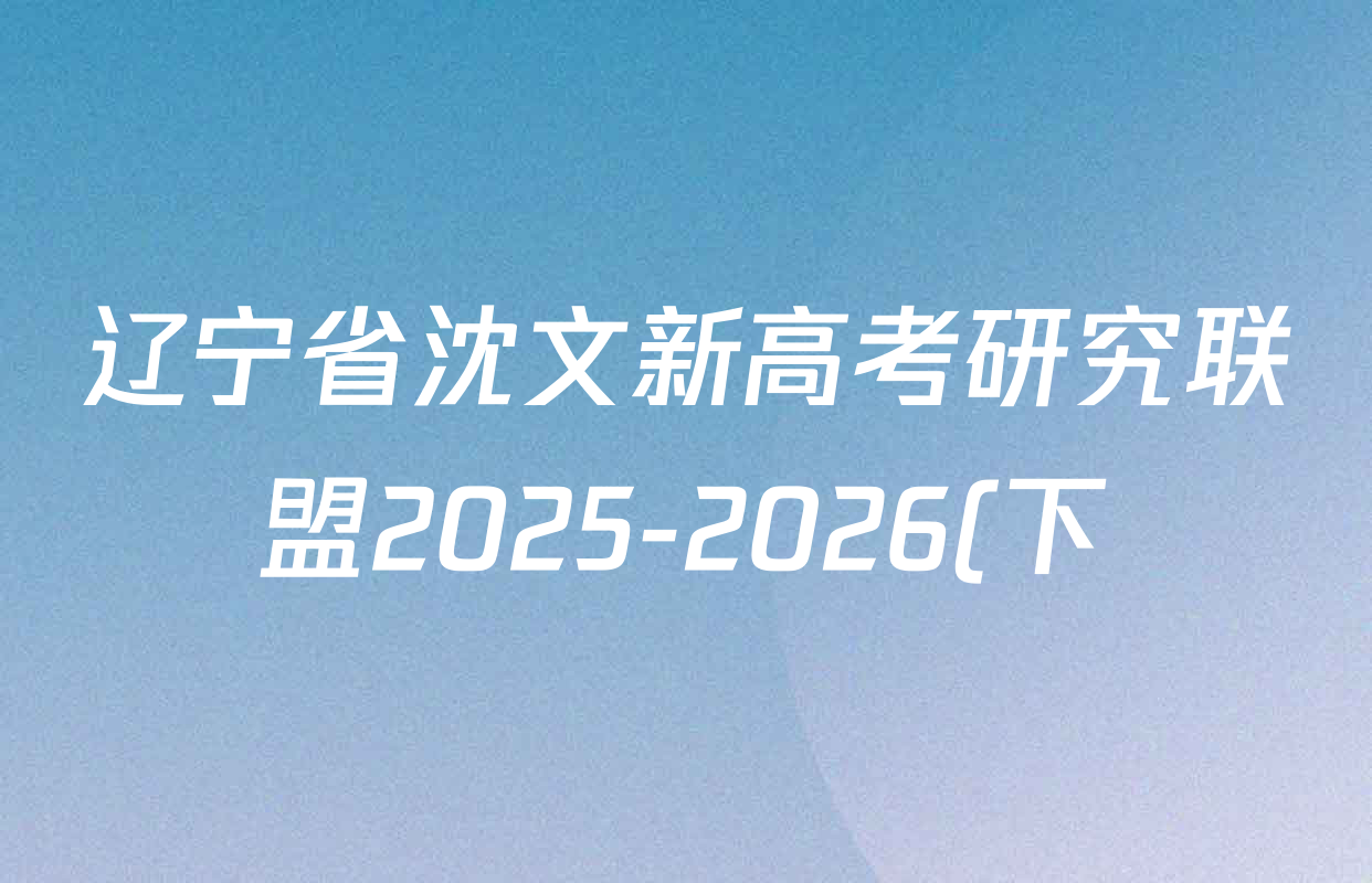 辽宁省沈文新高考研究联盟2025-2026(下)期初质量监测高一试卷及答案汇总(含语文、政治、历史等9份) 辽宁省沈文新高考研究联盟2025-2026(下)期初质量监测高一试卷及答案汇总(含语文、政治、历史等9份)