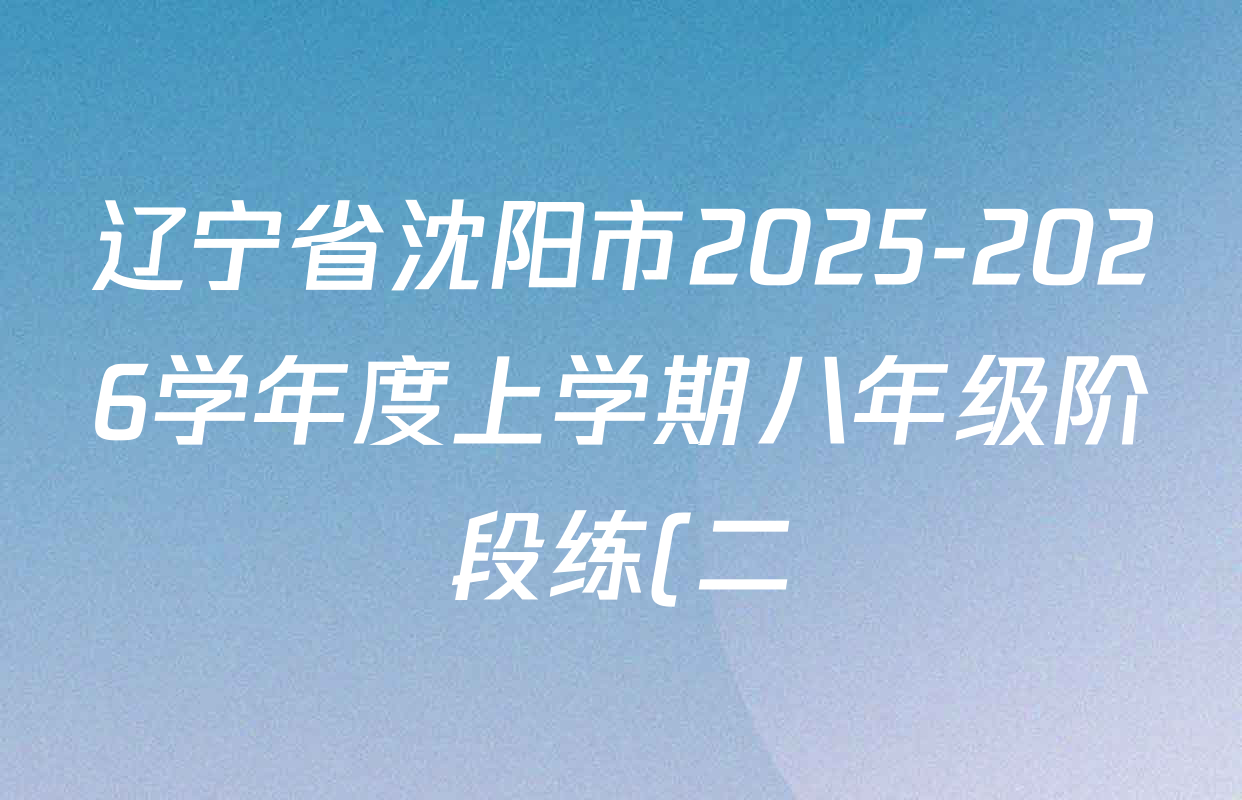 辽宁省沈阳市2025-2026学年度上学期八年级阶段练(二)各科答案及试卷(8科全) 辽宁省沈阳市2025-2026学年度上学期八年级阶段练(二)各科答案及试卷(8科全)