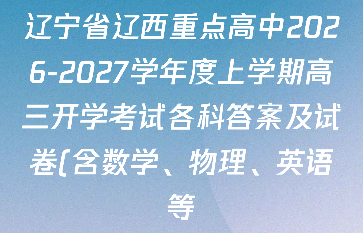 辽宁省辽西重点高中2026-2027学年度上学期高三开学考试各科答案及试卷(含数学、物理、英语等) 辽宁省辽西重点高中2026-2027学年度上学期高三开学考试各科答案及试卷(含数学、物理、英语等)