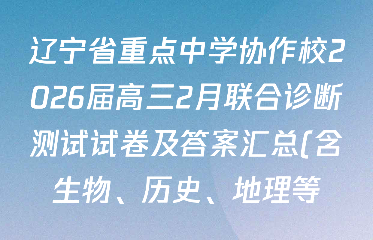 辽宁省重点中学协作校2026届高三2月联合诊断测试试卷及答案汇总(含生物、历史、地理等) 辽宁省重点中学协作校2026届高三2月联合诊断测试试卷及答案汇总(含生物、历史、地理等)
