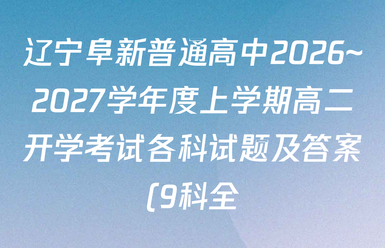 辽宁阜新普通高中2026~2027学年度上学期高二开学考试各科试题及答案(9科全) 辽宁阜新普通高中2026~2027学年度上学期高二开学考试各科试题及答案(9科全)