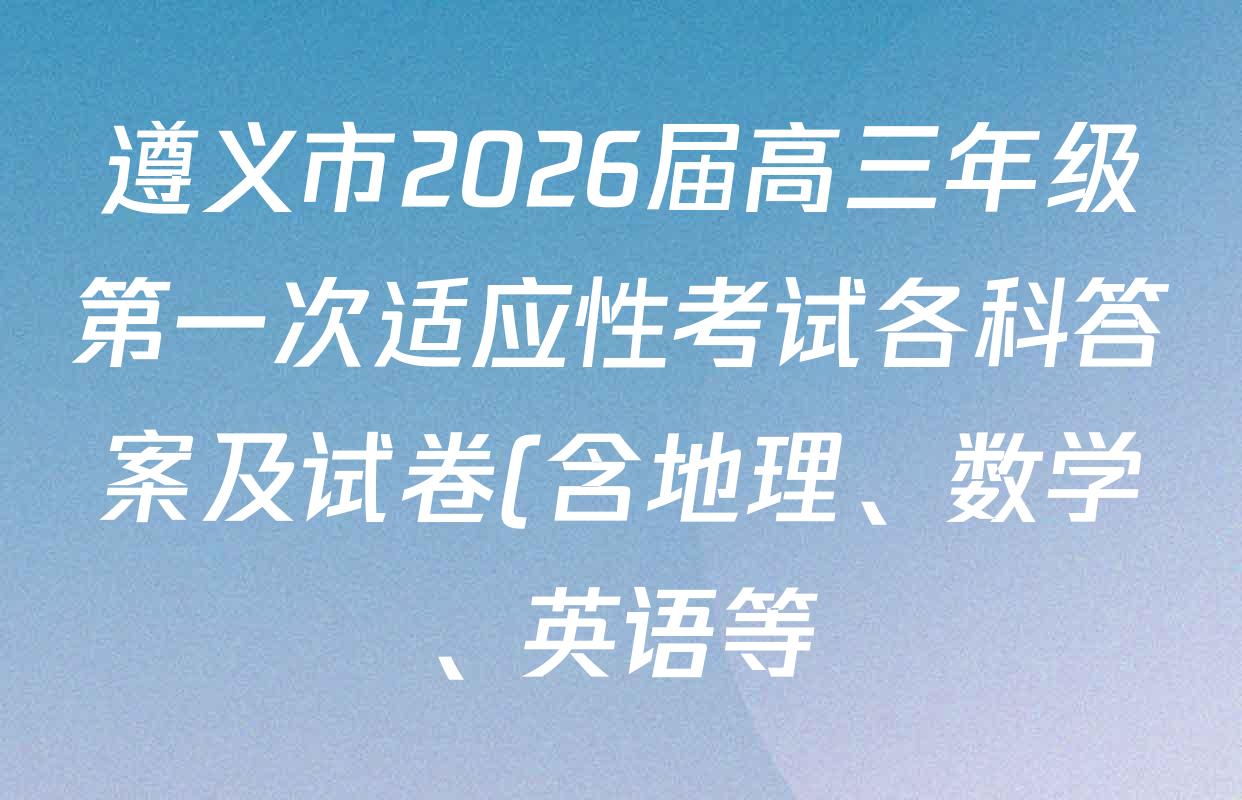 遵义市2026届高三年级第一次适应性考试各科答案及试卷(含地理、数学、英语等) 遵义市2026届高三年级第一次适应性考试各科答案及试卷(含地理、数学、英语等)