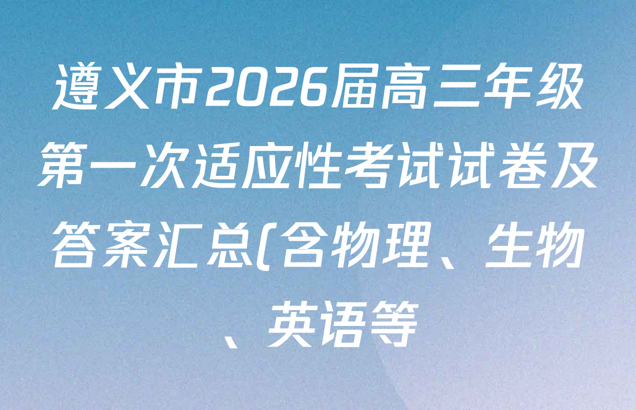 遵义市2026届高三年级第一次适应性考试试卷及答案汇总(含物理、生物、英语等) 遵义市2026届高三年级第一次适应性考试试卷及答案汇总(含物理、生物、英语等)