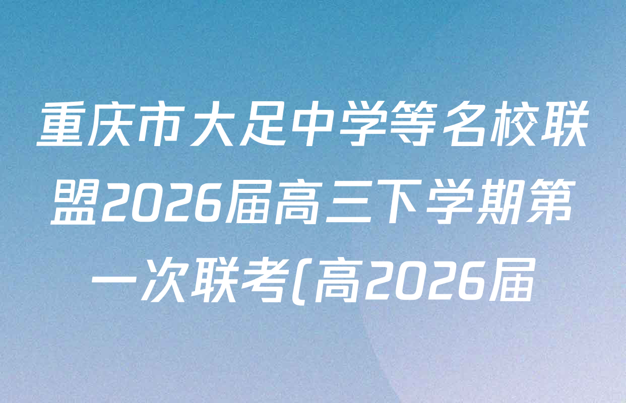 重庆市大足中学等名校联盟2026届高三下学期第一次联考(高2026届)各科答案及试卷(9科全) 重庆市大足中学等名校联盟2026届高三下学期第一次联考(高2026届)各科答案及试卷(9科全)