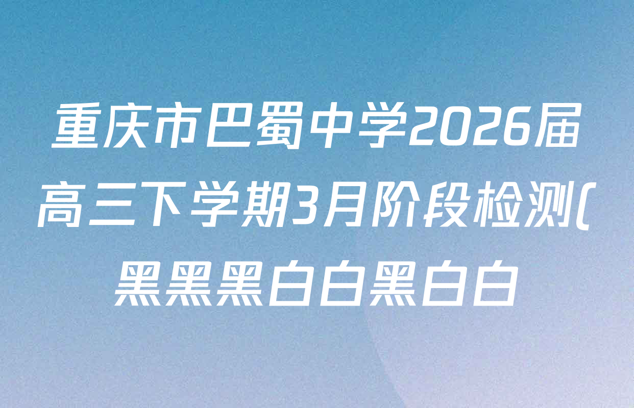 重庆市巴蜀中学2026届高三下学期3月阶段检测(黑黑黑白白黑白白)各科试题及答案(9科全) 重庆市巴蜀中学2026届高三下学期3月阶段检测(黑黑黑白白黑白白)各科试题及答案(9科全)