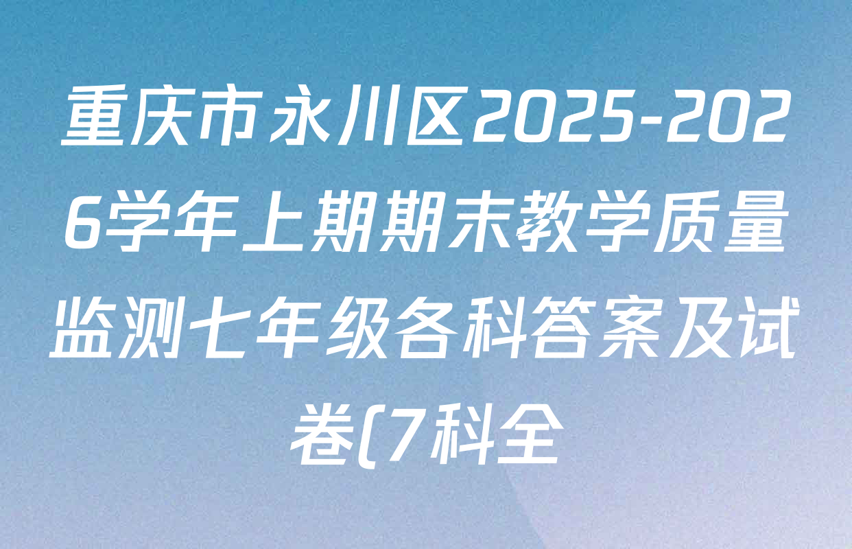 重庆市永川区2025-2026学年上期期末教学质量监测七年级各科答案及试卷(7科全) 重庆市永川区2025-2026学年上期期末教学质量监测七年级各科答案及试卷(7科全)