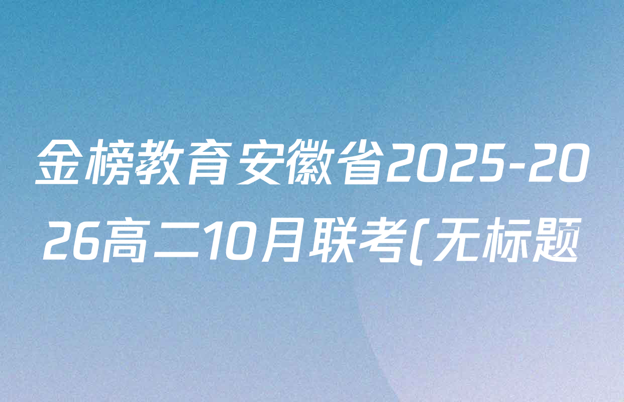 金榜教育安徽省2025-2026高二10月联考(无标题)(10.23)试卷及答案汇总(已更新地理、语文、英语等9份) 金榜教育安徽省2025-2026高二10月联考(无标题)(10.23)试卷及答案汇总(已更新地理、语文、英语等9份)