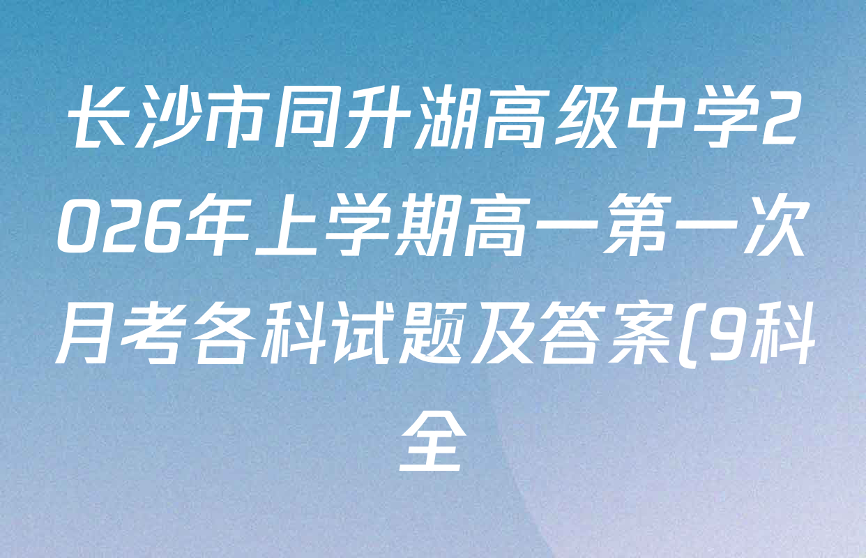 长沙市同升湖高级中学2026年上学期高一第一次月考各科试题及答案(9科全) 长沙市同升湖高级中学2026年上学期高一第一次月考各科试题及答案(9科全)