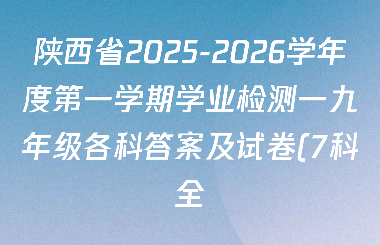 陕西省2025-2026学年度第一学期学业检测一九年级各科答案及试卷(7科全) 陕西省2025-2026学年度第一学期学业检测一九年级各科答案及试卷(7科全)