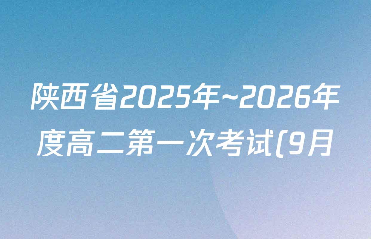 陕西省2025年~2026年度高二第一次考试(9月)各科试题及答案(含政治、历史、物理等) 陕西省2025年~2026年度高二第一次考试(9月)各科试题及答案(含政治、历史、物理等)