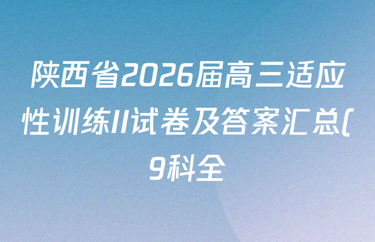 陕西省2026届高三适应性训练II试卷及答案汇总(9科全) 陕西省2026届高三适应性训练II试卷及答案汇总(9科全)