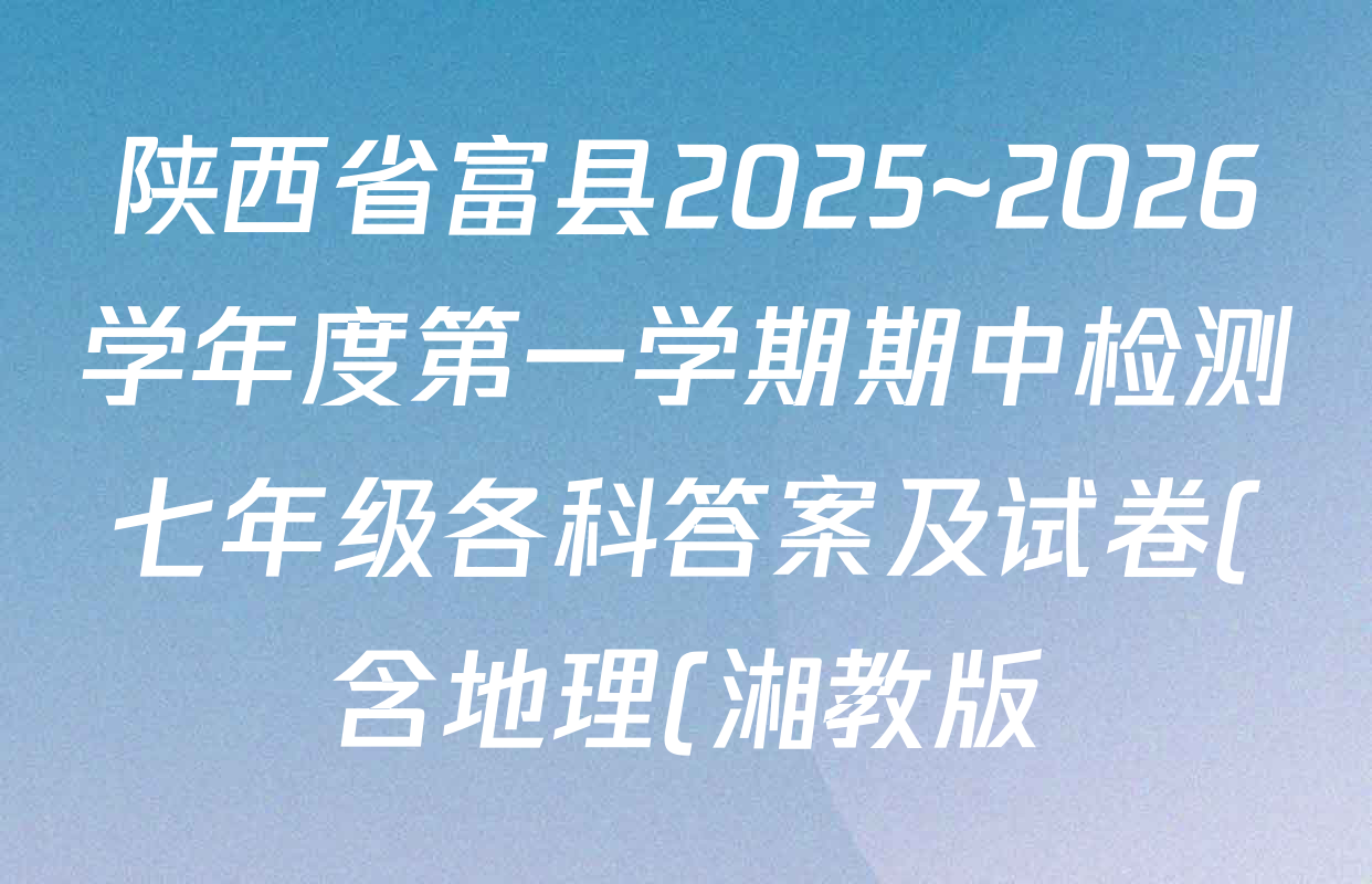 陕西省富县2025~2026学年度第一学期期中检测七年级各科答案及试卷(含地理(湘教版) 英语(人教版) 语文等) 陕西省富县2025~2026学年度第一学期期中检测七年级各科答案及试卷(含地理(湘教版) 英语(人教版) 语文等)