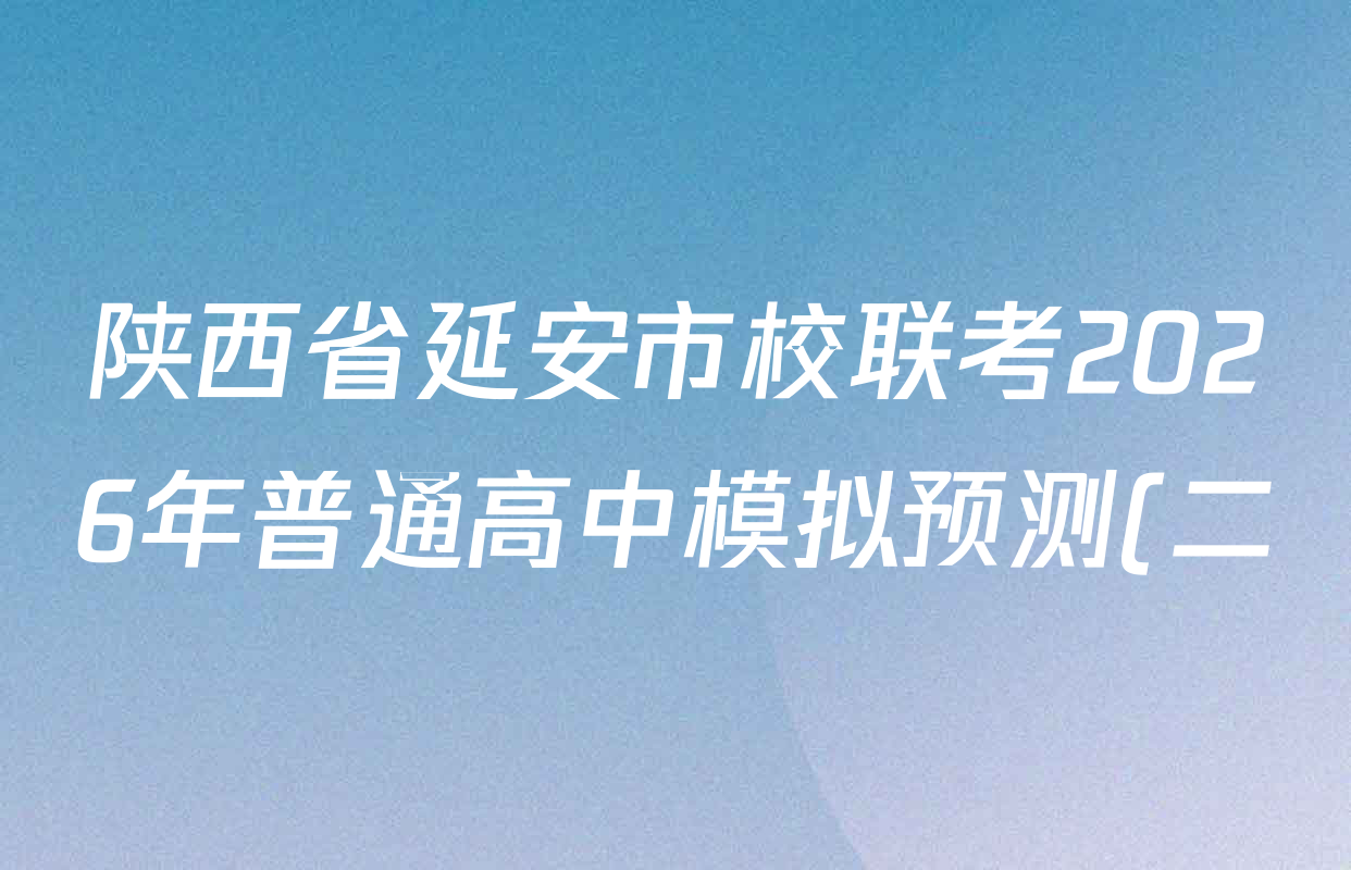 陕西省延安市校联考2026年普通高中模拟预测(二)高三各科答案及试卷(含数学 英语 语文等) 陕西省延安市校联考2026年普通高中模拟预测(二)高三各科答案及试卷(含数学 英语 语文等)