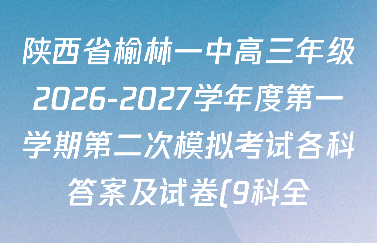 陕西省榆林一中高三年级2026-2027学年度第一学期第二次模拟考试各科答案及试卷(9科全) 陕西省榆林一中高三年级2026-2027学年度第一学期第二次模拟考试各科答案及试卷(9科全)