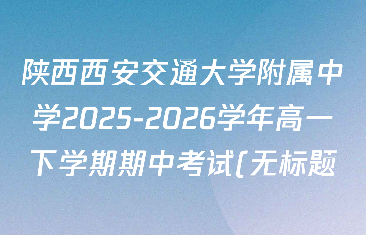 陕西西安交通大学附属中学2025-2026学年高一下学期期中考试(无标题)试卷及答案汇总: 含化学、历史、英语试卷解析 陕西西安交通大学附属中学2025-2026学年高一下学期期中考试(无标题)试卷及答案汇总: 含化学、历史、英语试卷解析