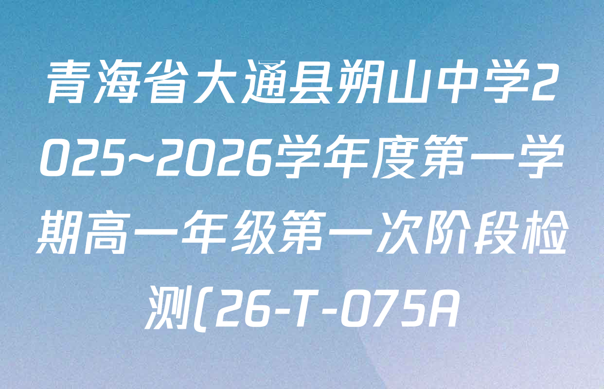 青海省大通县朔山中学2025~2026学年度第一学期高一年级第一次阶段检测(26-T-075A)试卷及答案汇总(9科全) 青海省大通县朔山中学2025~2026学年度第一学期高一年级第一次阶段检测(26-T-075A)试卷及答案汇总(9科全)