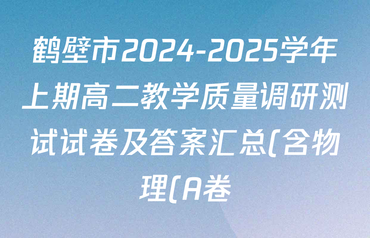 鹤壁市2024-2025学年上期高二教学质量调研测试试卷及答案汇总(含物理(A卷) 生物 地理等) 鹤壁市2024-2025学年上期高二教学质量调研测试试卷及答案汇总(含物理(A卷) 生物 地理等)