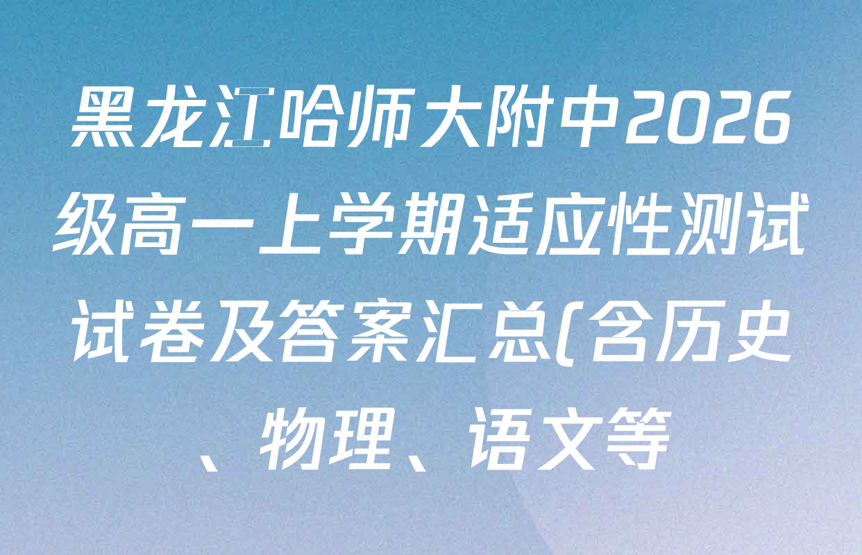 黑龙江哈师大附中2026级高一上学期适应性测试试卷及答案汇总(含历史、物理、语文等) 黑龙江哈师大附中2026级高一上学期适应性测试试卷及答案汇总(含历史、物理、语文等)