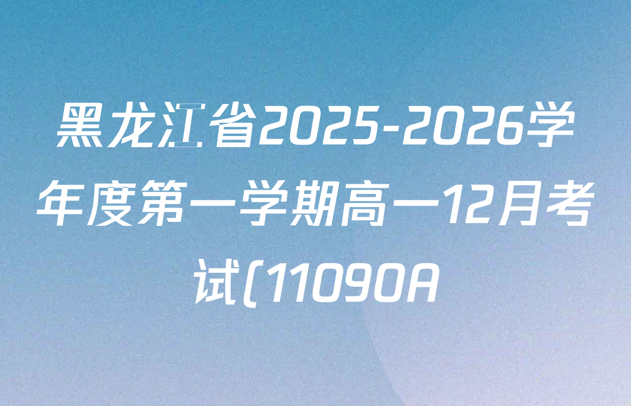黑龙江省2025-2026学年度第一学期高一12月考试(11090A)各科试题及答案(含英语 物理 化学等) 黑龙江省2025-2026学年度第一学期高一12月考试(11090A)各科试题及答案(含英语 物理 化学等)