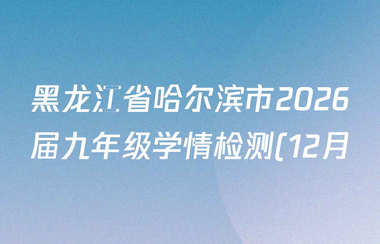 黑龙江省哈尔滨市2026届九年级学情检测(12月)各科答案及试卷(含道德与法治、语文、数学等) 黑龙江省哈尔滨市2026届九年级学情检测(12月)各科答案及试卷(含道德与法治、语文、数学等)