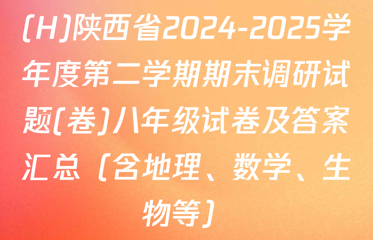(H)陕西省2024-2025学年度第二学期期末调研试题(卷)八年级试卷及答案汇总（含地理、数学、生物等）