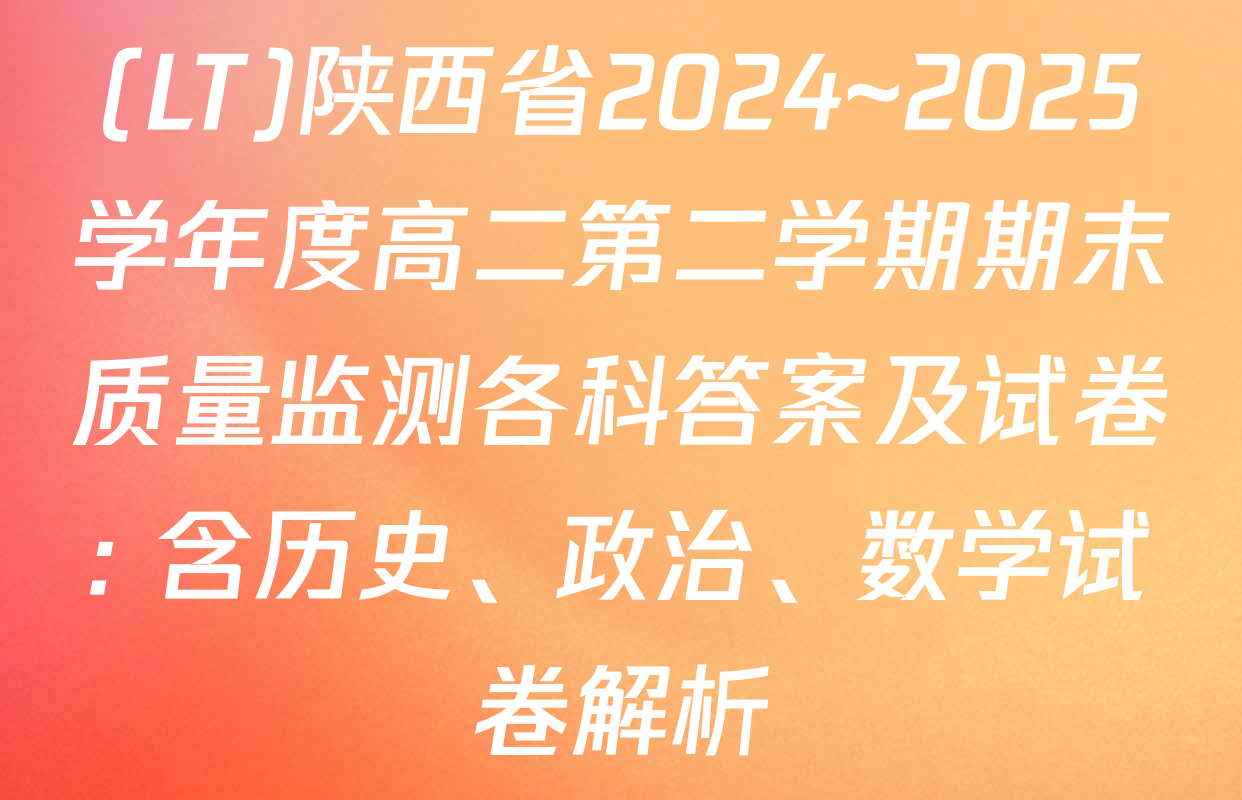 (LT)陕西省2024~2025学年度高二第二学期期末质量监测各科答案及试卷: 含历史、政治、数学试卷解析