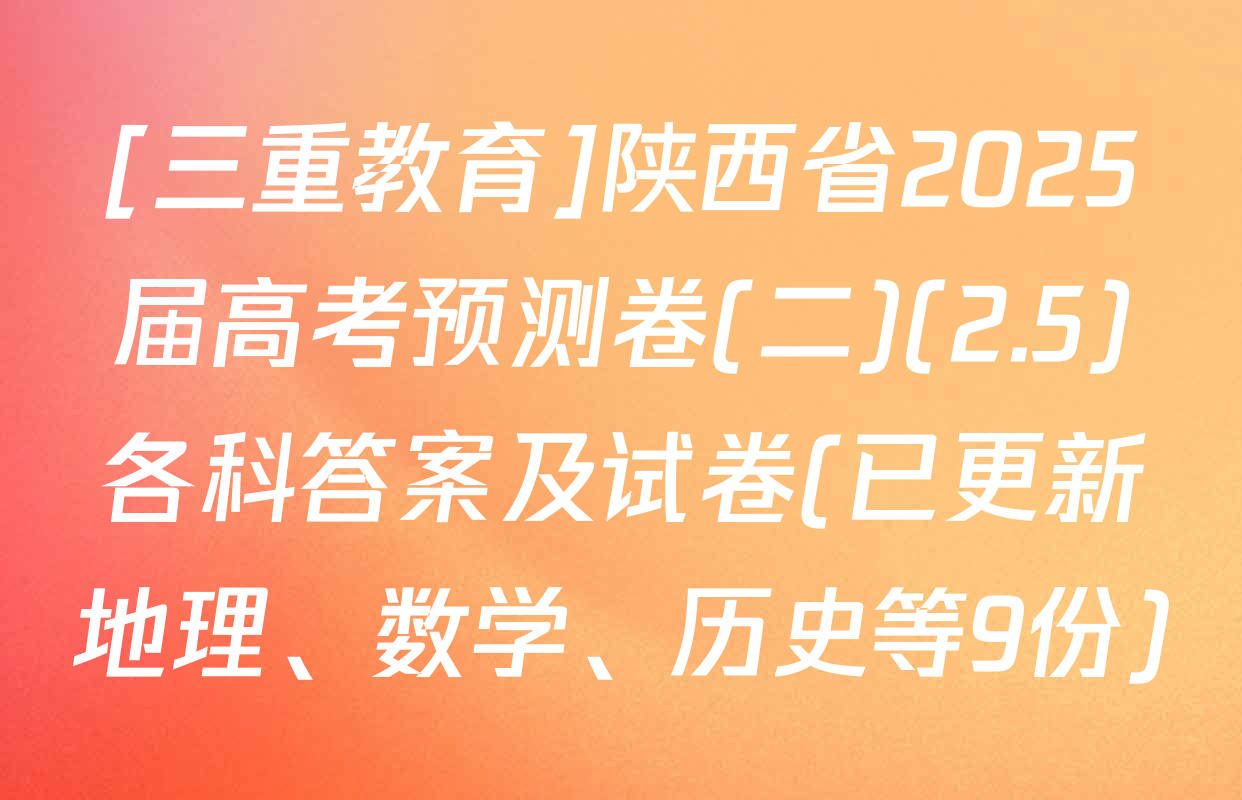 [三重教育]陕西省2025届高考预测卷(二)(2.5)各科答案及试卷(已更新地理、数学、历史等9份)