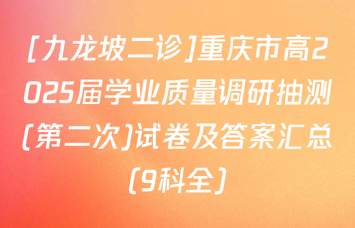 [九龙坡二诊]重庆市高2025届学业质量调研抽测(第二次)试卷及答案汇总（9科全）