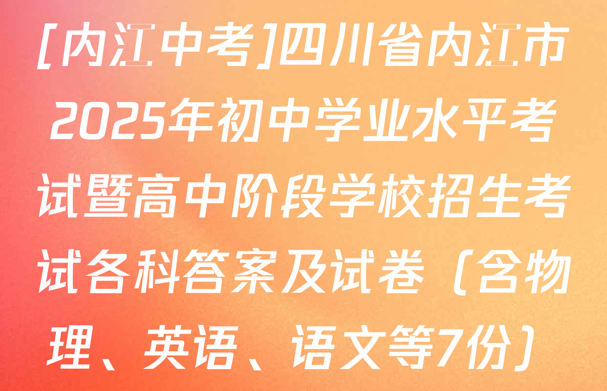 [内江中考]四川省内江市2025年初中学业水平考试暨高中阶段学校招生考试各科答案及试卷（含物理、英语、语文等7份）