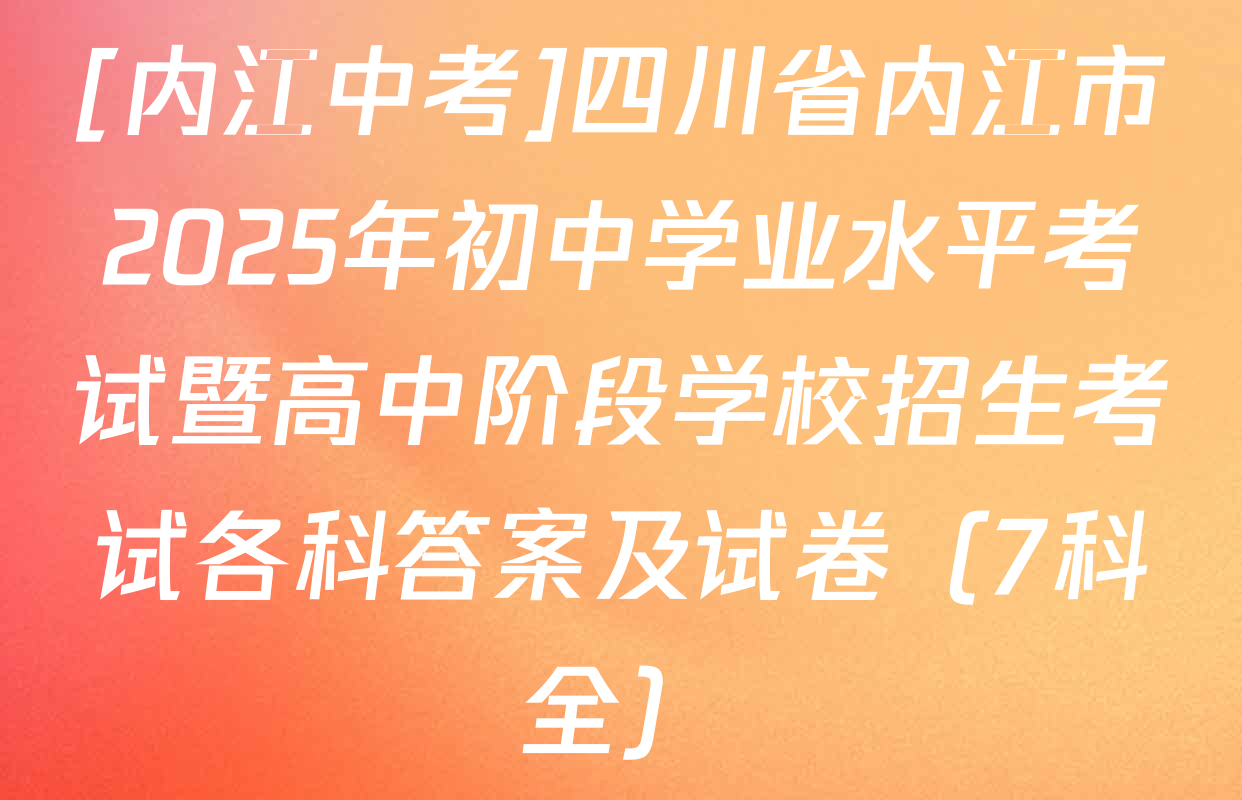 [内江中考]四川省内江市2025年初中学业水平考试暨高中阶段学校招生考试各科答案及试卷（7科全）
