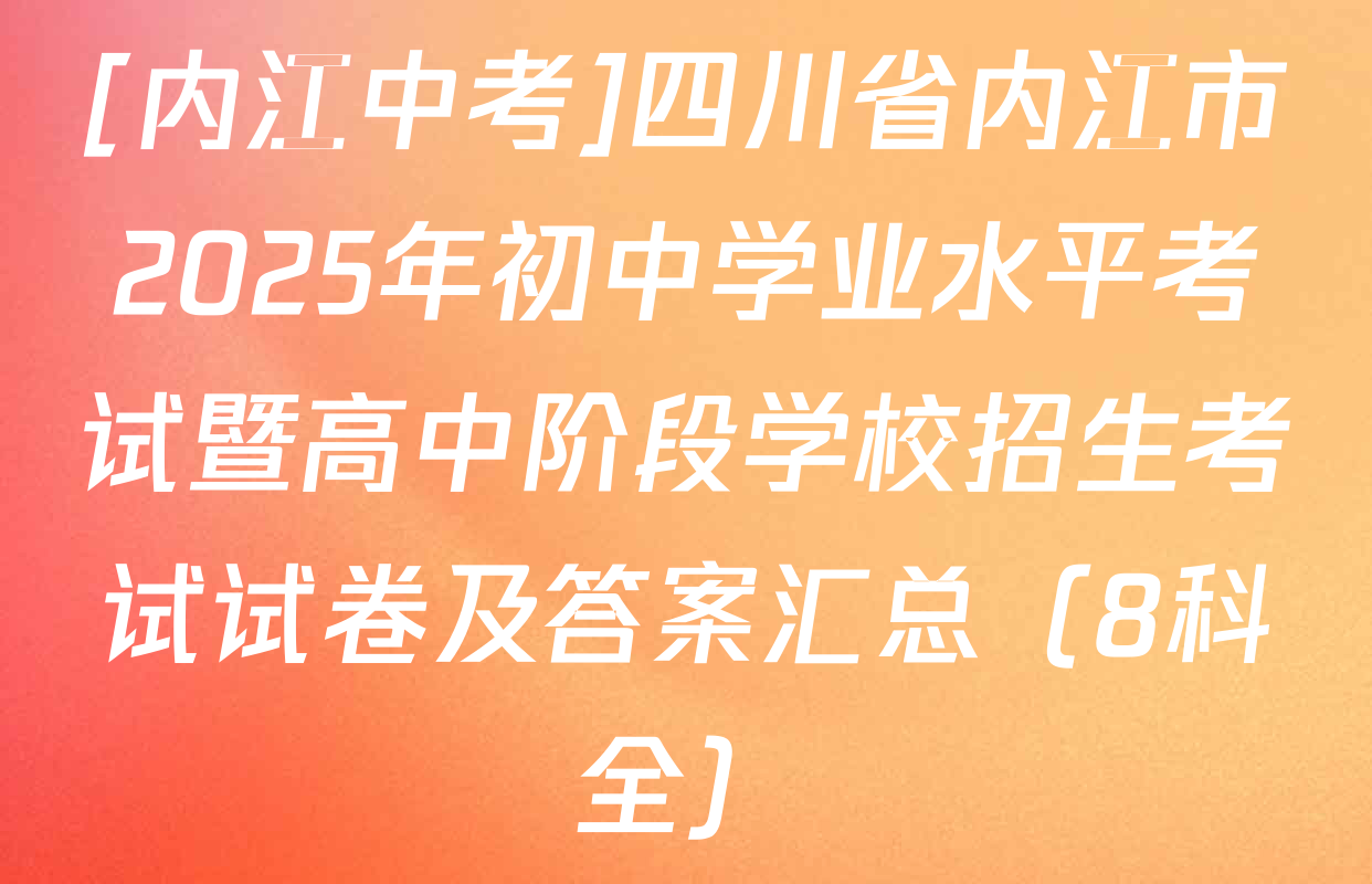[内江中考]四川省内江市2025年初中学业水平考试暨高中阶段学校招生考试试卷及答案汇总（8科全）