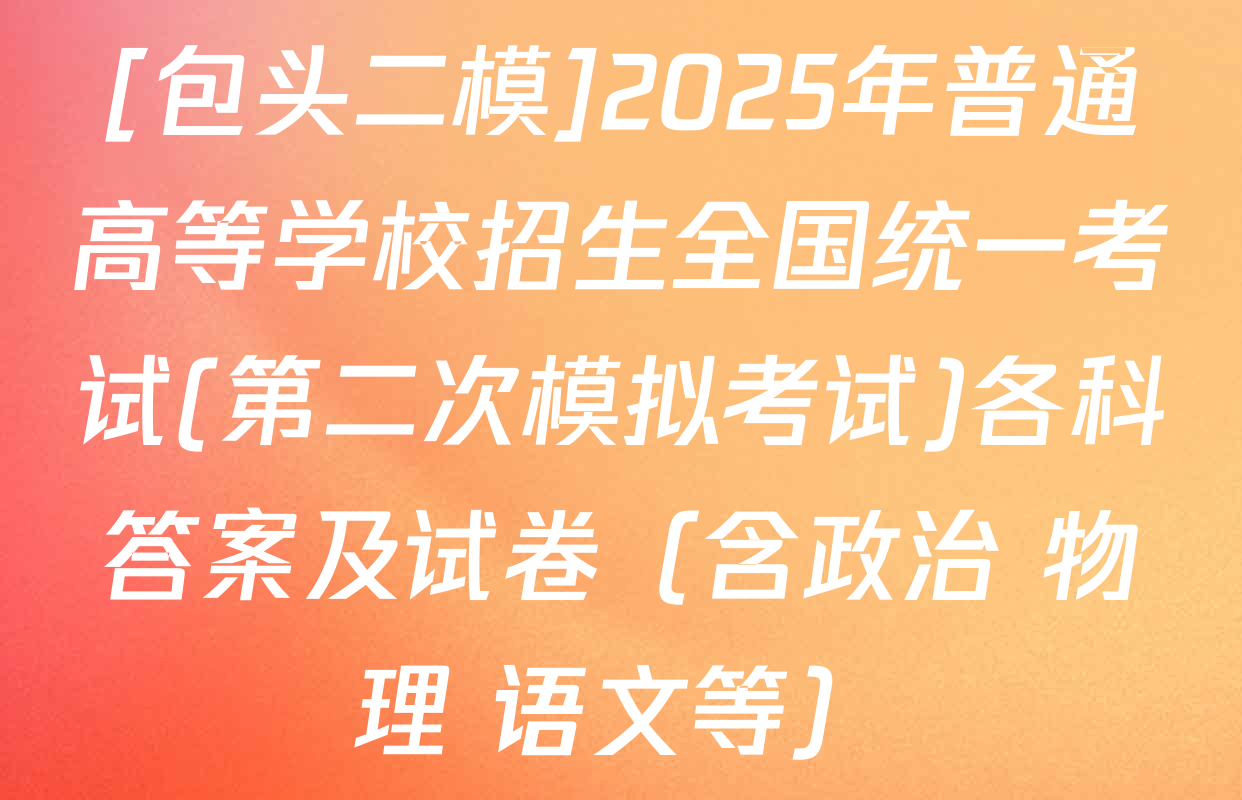 [包头二模]2025年普通高等学校招生全国统一考试(第二次模拟考试)各科答案及试卷（含政治 物理 语文等）
