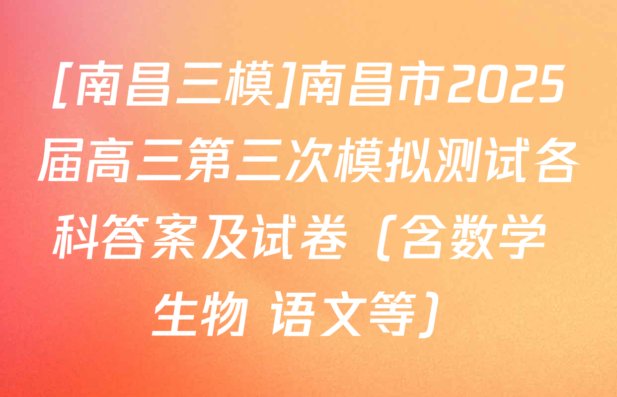 [南昌三模]南昌市2025届高三第三次模拟测试各科答案及试卷（含数学 生物 语文等）