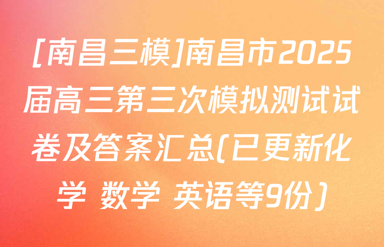 [南昌三模]南昌市2025届高三第三次模拟测试试卷及答案汇总(已更新化学 数学 英语等9份)