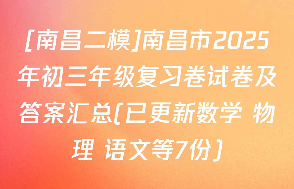 [南昌二模]南昌市2025年初三年级复习卷试卷及答案汇总(已更新数学 物理 语文等7份)