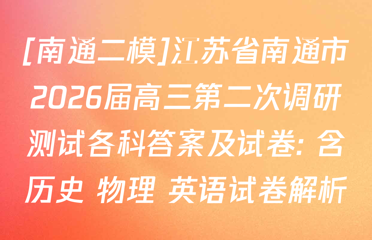 [南通二模]江苏省南通市2026届高三第二次调研测试各科答案及试卷: 含历史 物理 英语试卷解析