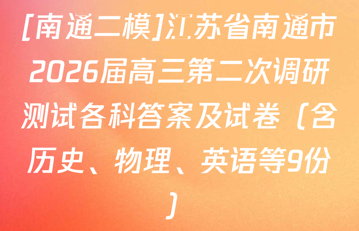 [南通二模]江苏省南通市2026届高三第二次调研测试各科答案及试卷（含历史、物理、英语等9份）