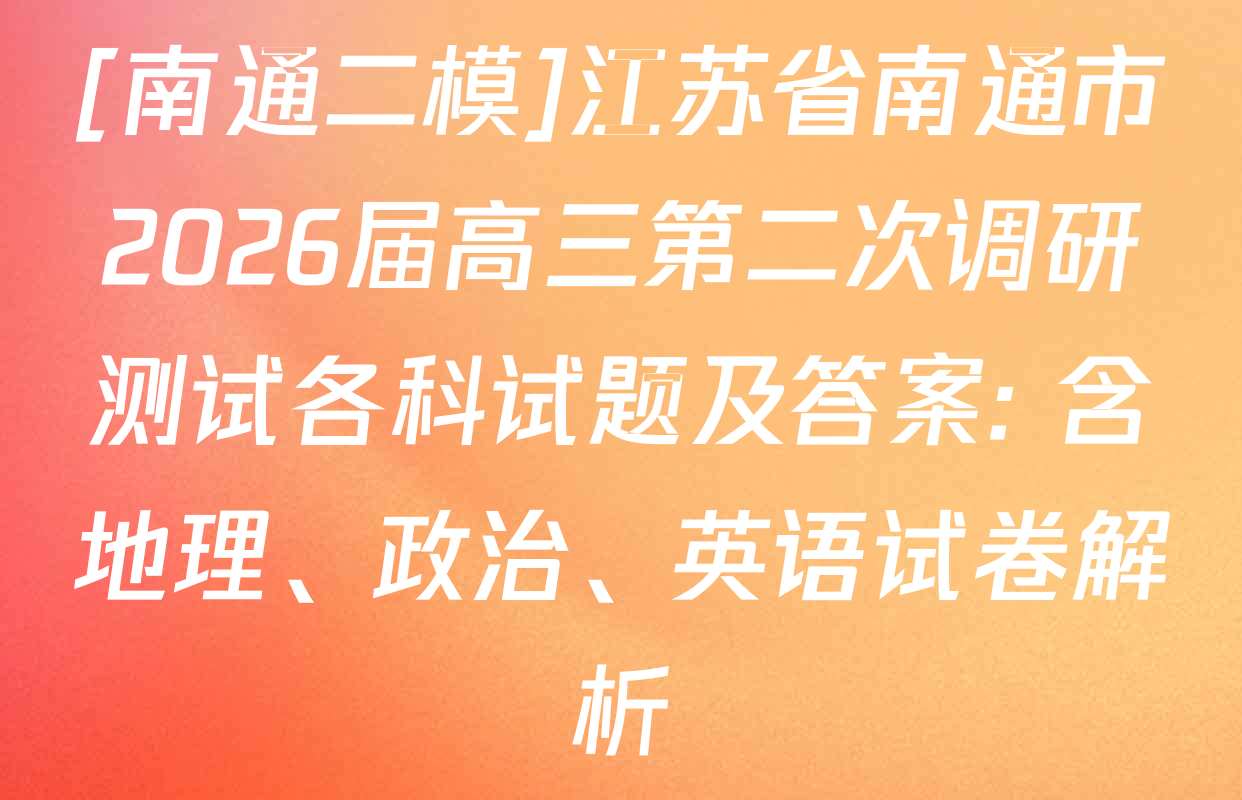 [南通二模]江苏省南通市2026届高三第二次调研测试各科试题及答案: 含地理、政治、英语试卷解析