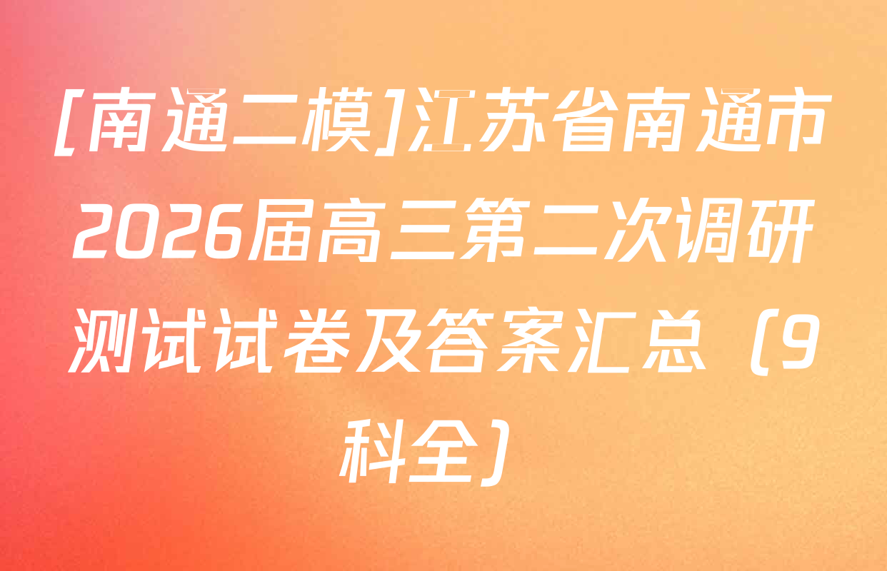 [南通二模]江苏省南通市2026届高三第二次调研测试试卷及答案汇总（9科全）