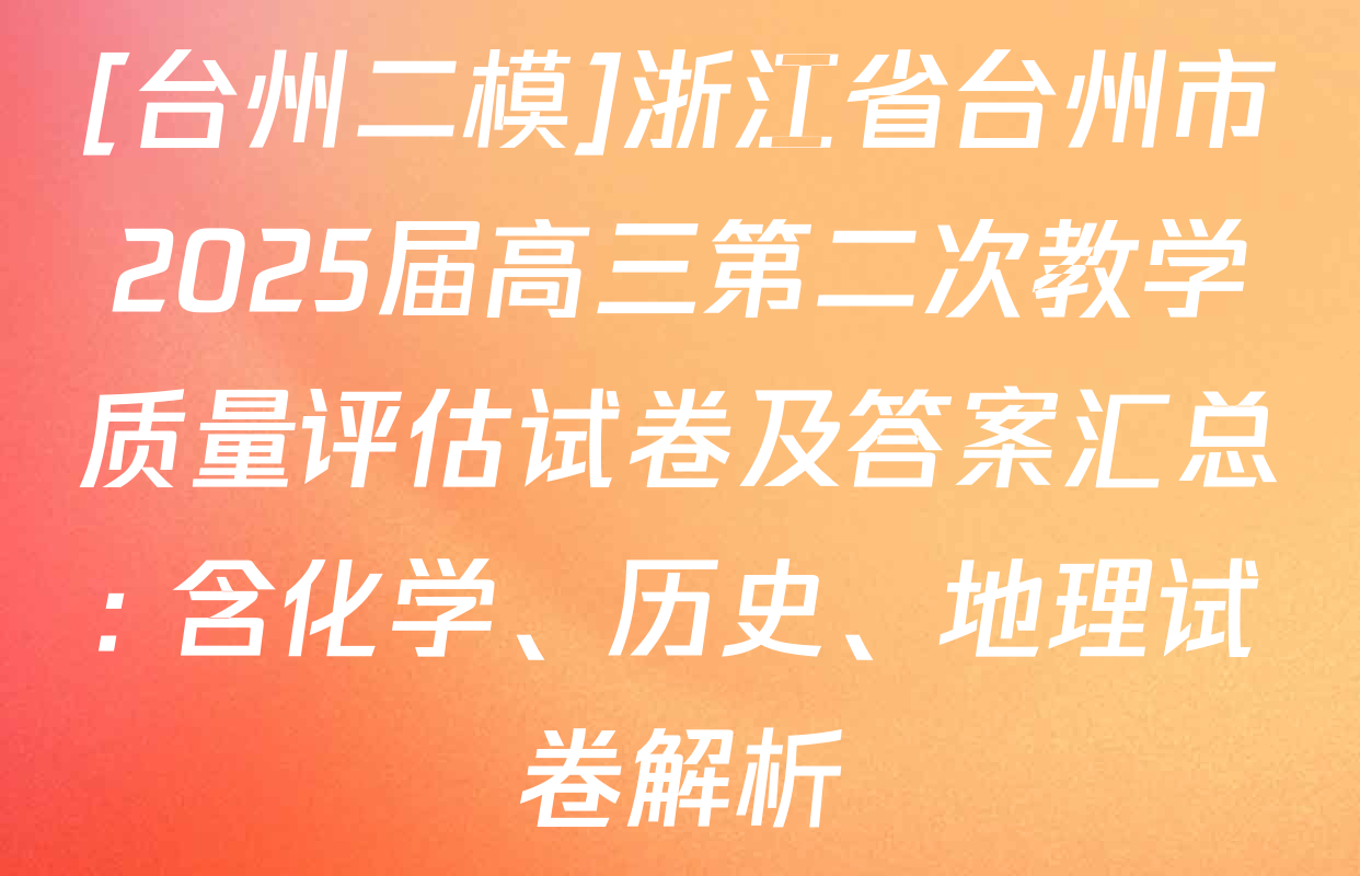 [台州二模]浙江省台州市2025届高三第二次教学质量评估试卷及答案汇总: 含化学、历史、地理试卷解析