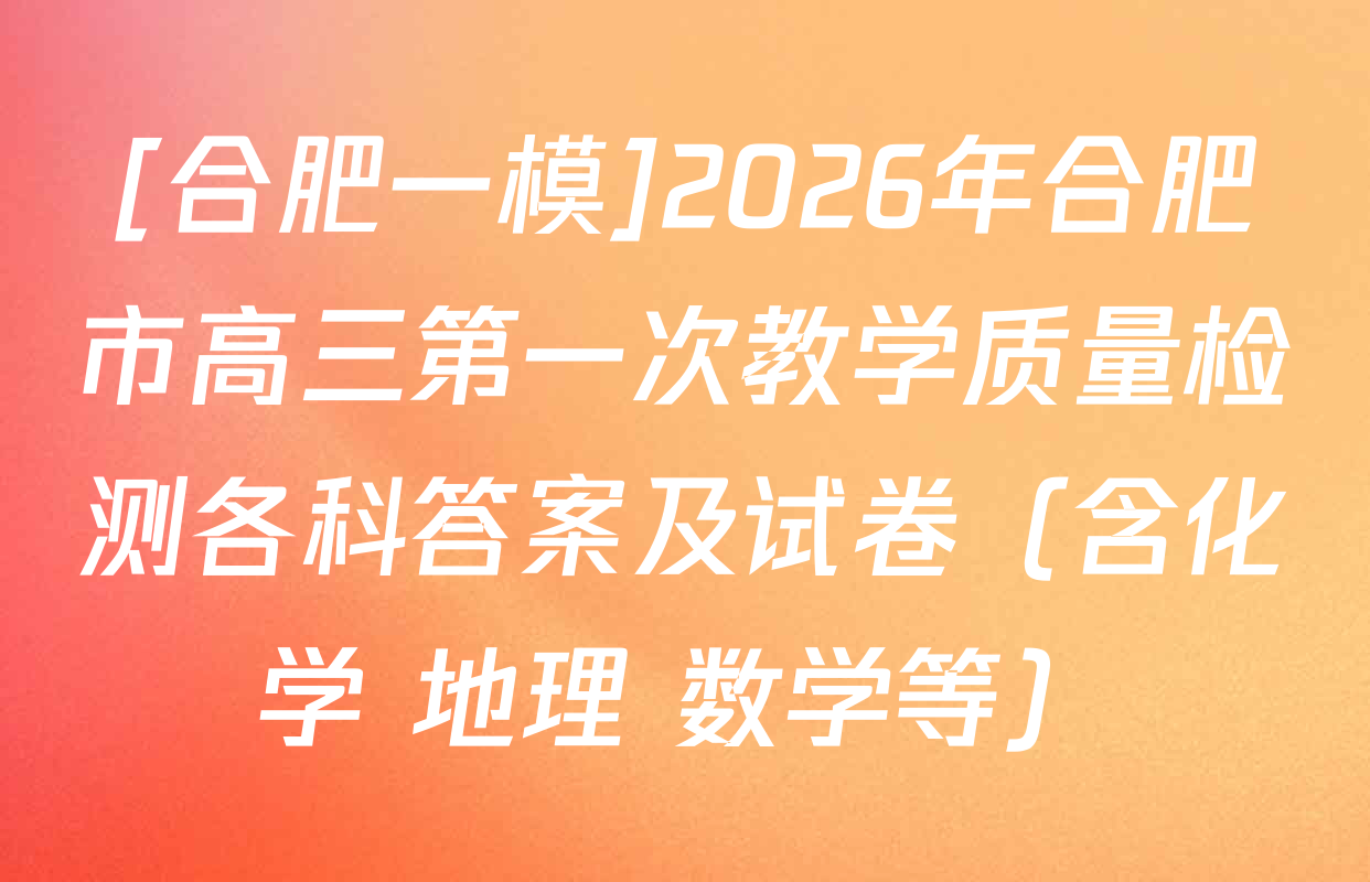 [合肥一模]2026年合肥市高三第一次教学质量检测各科答案及试卷（含化学 地理 数学等）