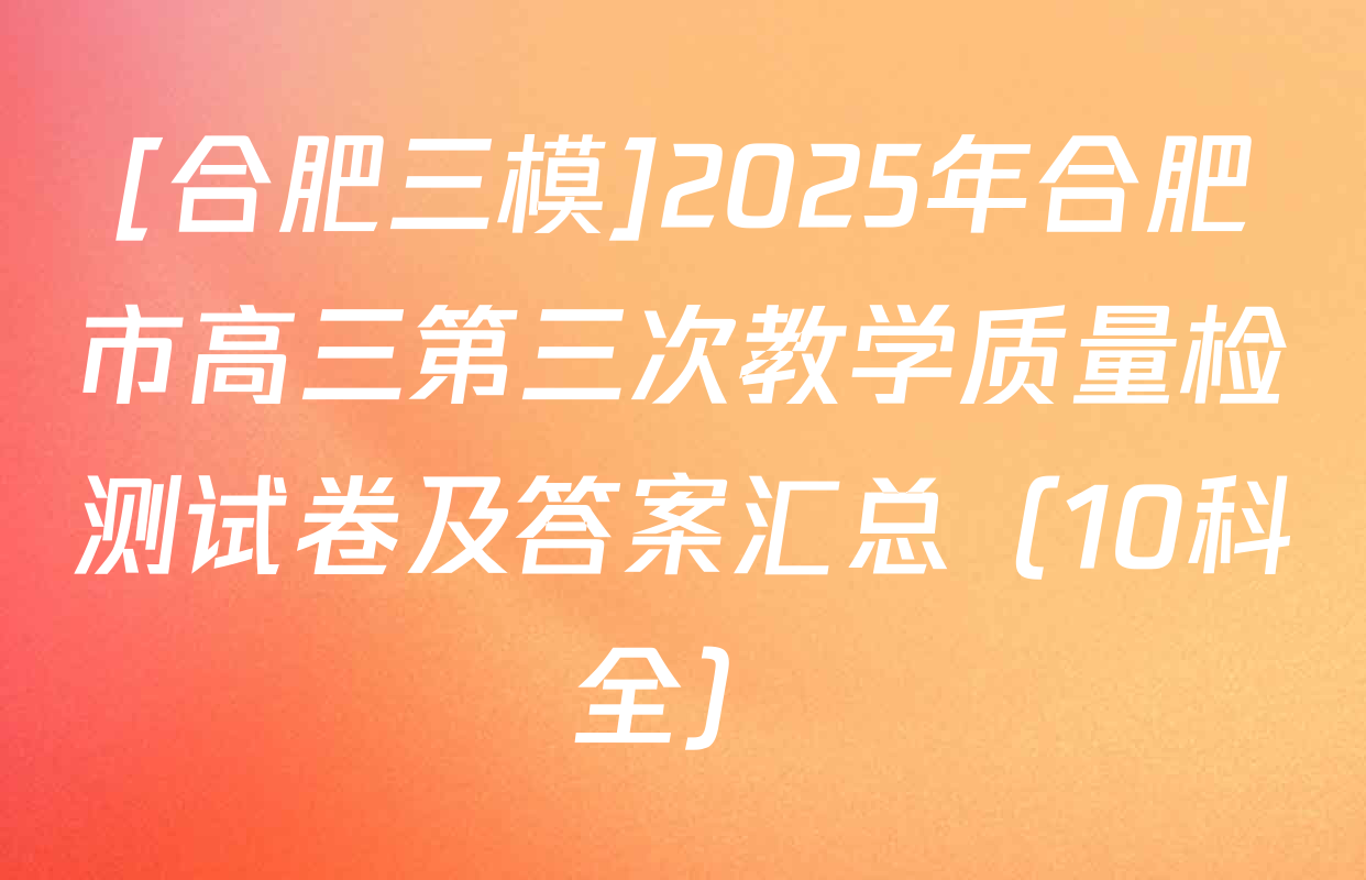 [合肥三模]2025年合肥市高三第三次教学质量检测试卷及答案汇总（10科全）