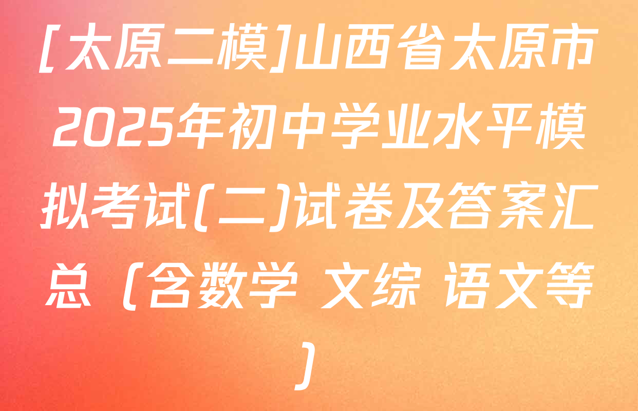 [太原二模]山西省太原市2025年初中学业水平模拟考试(二)试卷及答案汇总（含数学 文综 语文等）