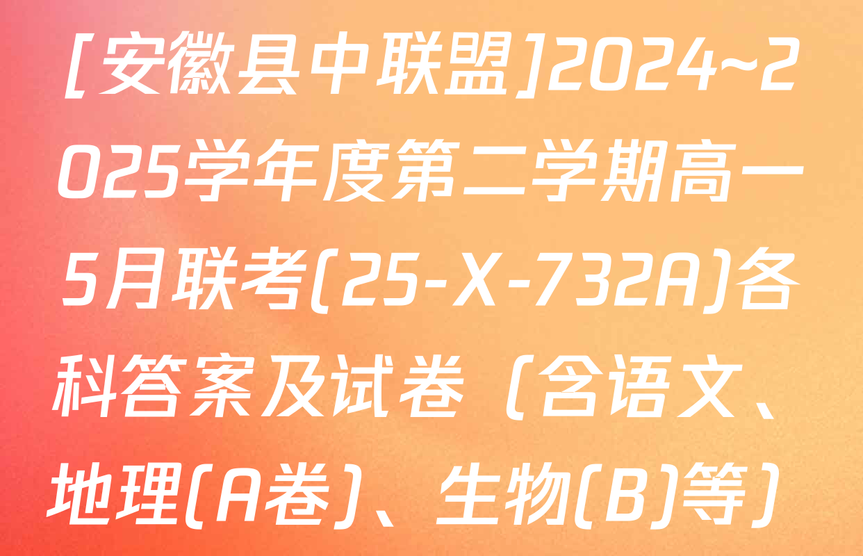 [安徽县中联盟]2024~2025学年度第二学期高一5月联考(25-X-732A)各科答案及试卷（含语文、地理(A卷)、生物(B)等）
