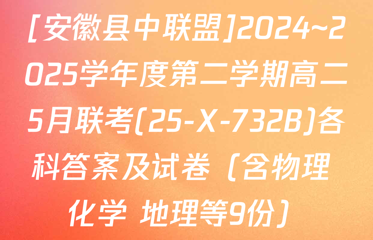 [安徽县中联盟]2024~2025学年度第二学期高二5月联考(25-X-732B)各科答案及试卷（含物理 化学 地理等9份）