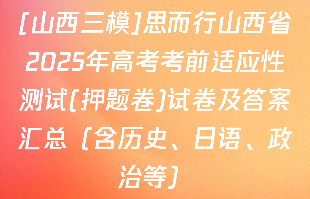 [山西三模]思而行山西省2025年高考考前适应性测试(押题卷)试卷及答案汇总（含历史、日语、政治等）
